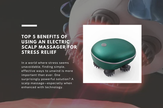 Top 5 Benefits of Using an Electric Scalp Massager for Stress Relief