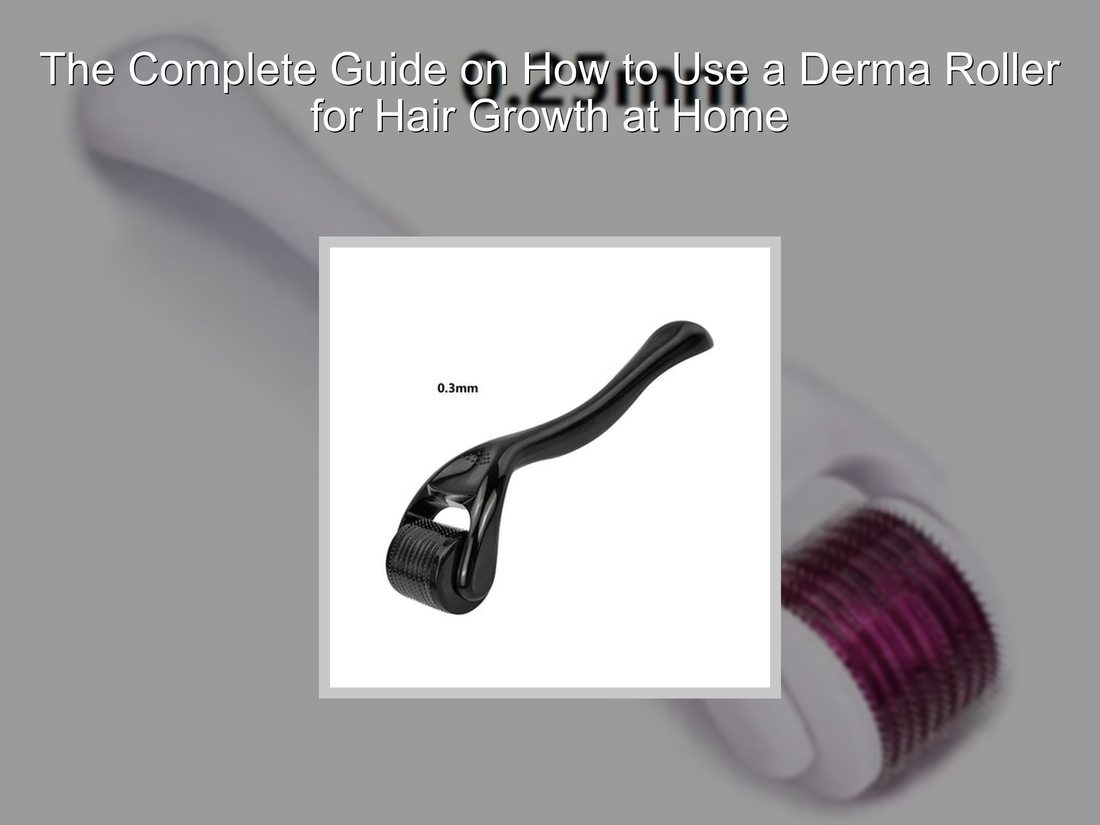 The Complete Guide on How to Use a Derma Roller for Hair Growth at Home