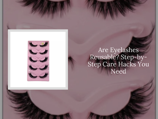 Are Eyelashes Reusable? Step-by-Step Care Hacks You Need