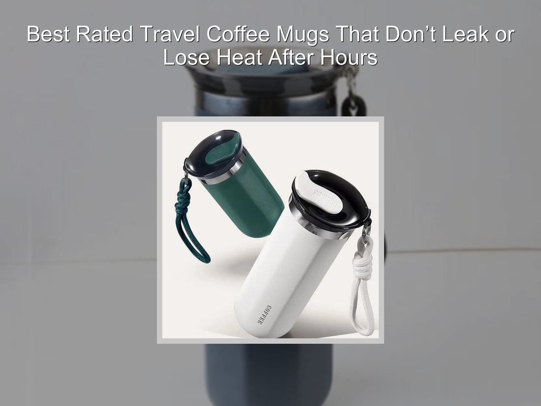 Best Rated Travel Coffee Mugs That Don’t Leak or Lose Heat After Hours