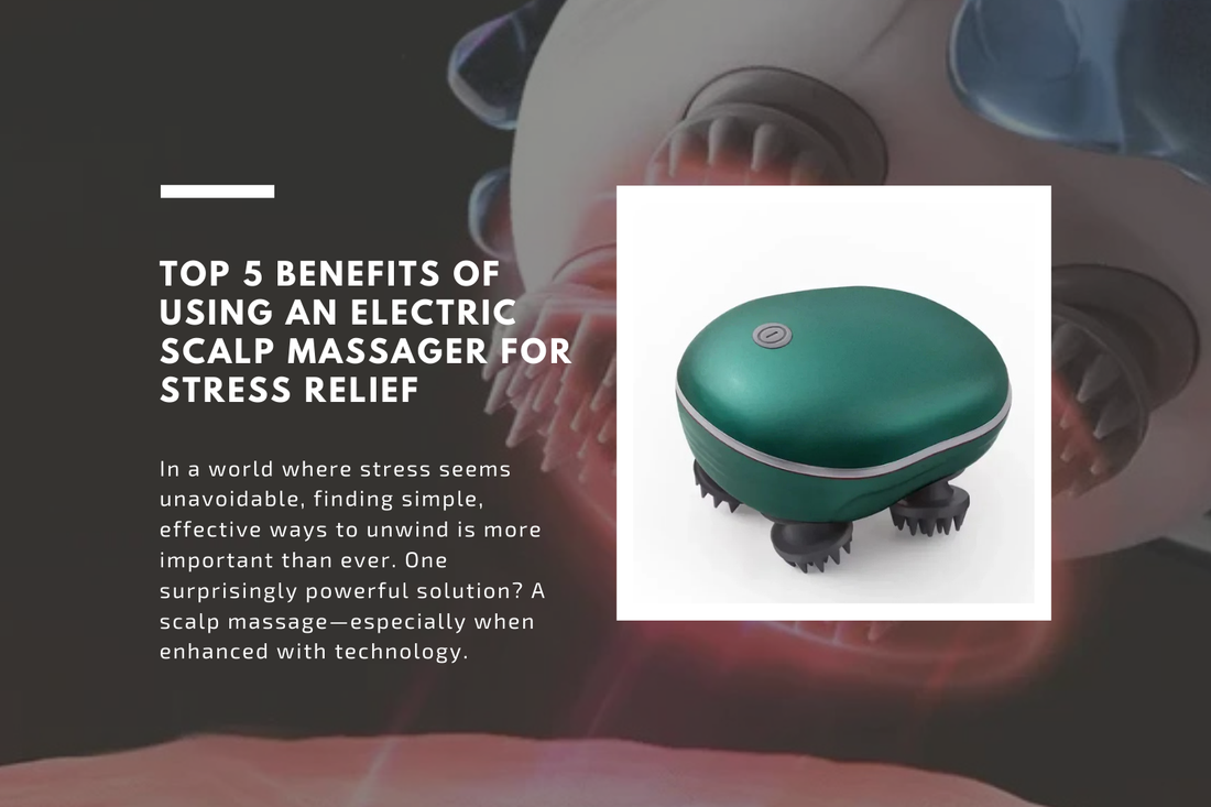 Top 5 Benefits of Using an Electric Scalp Massager for Stress Relief