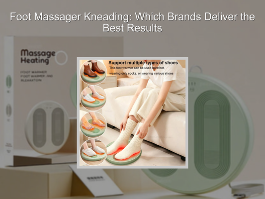 Foot Massager Kneading: Which Brands Deliver the Best Results