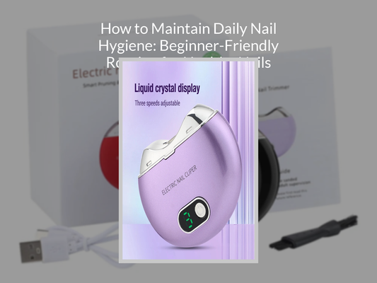 How to Maintain Daily Nail Hygiene: Beginner-Friendly Routine for Healthy Nails