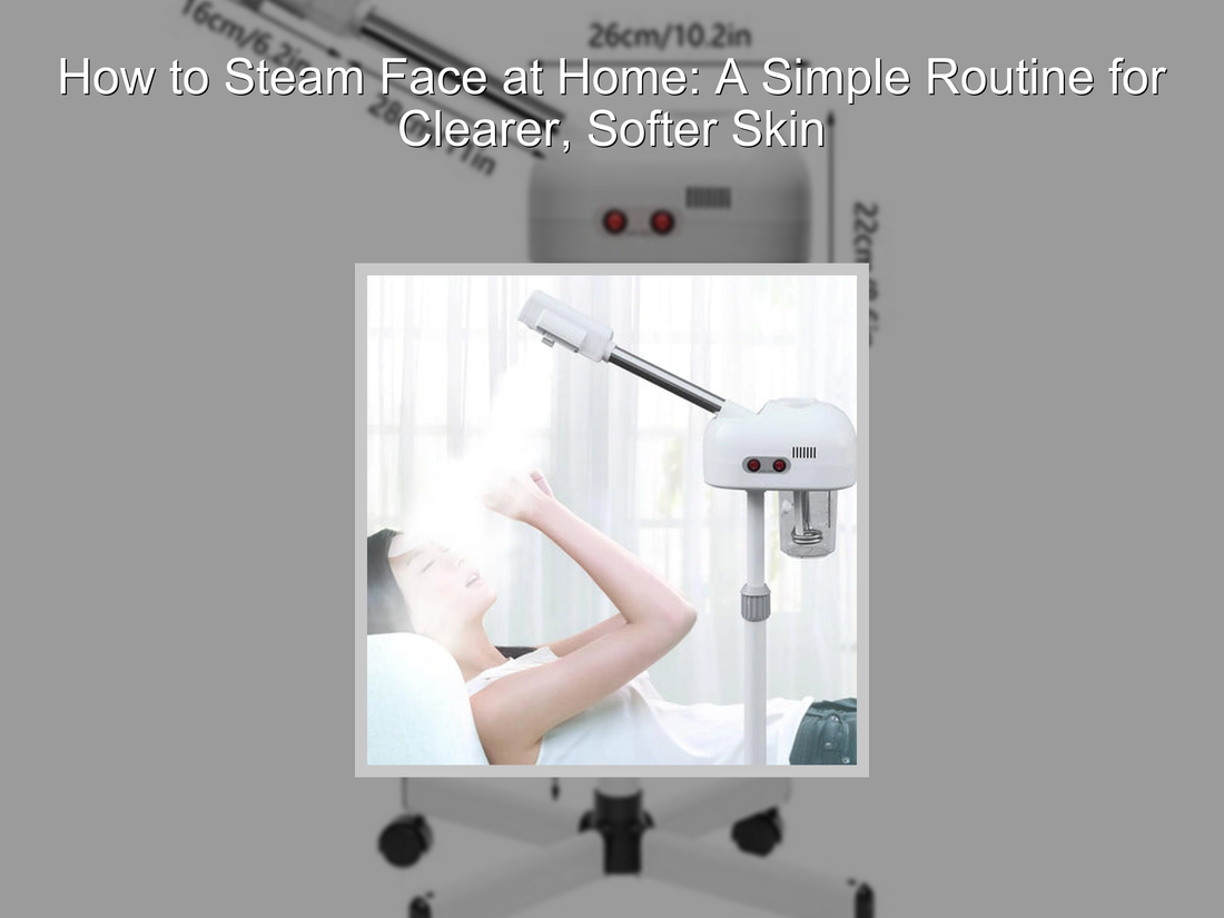 How to Steam Face at Home: A Simple Routine for Clearer, Softer Skin