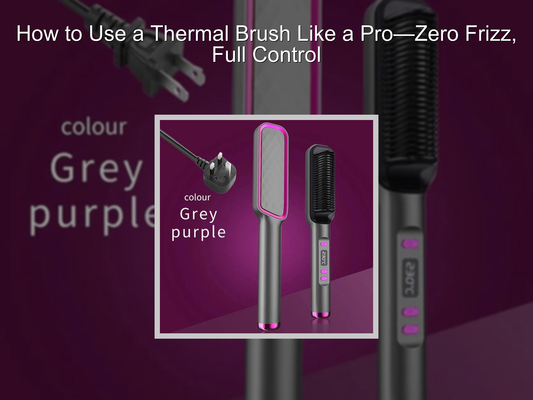 How to Use a Thermal Brush Like a Pro—Zero Frizz, Full Control