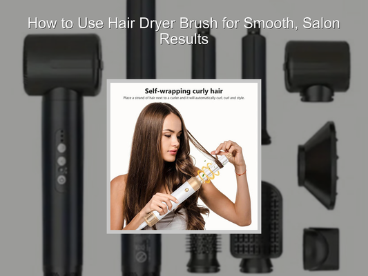 How to Use Hair Dryer Brush for Smooth, Salon Results