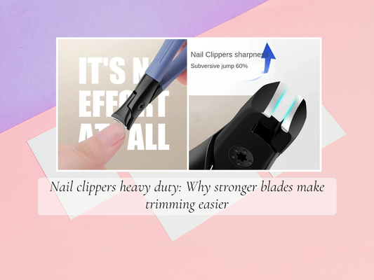 Nail clippers heavy duty: Why stronger blades make trimming easier