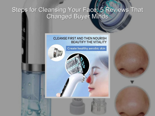 Steps for Cleansing Your Face: 5 Reviews That Changed Buyer Minds