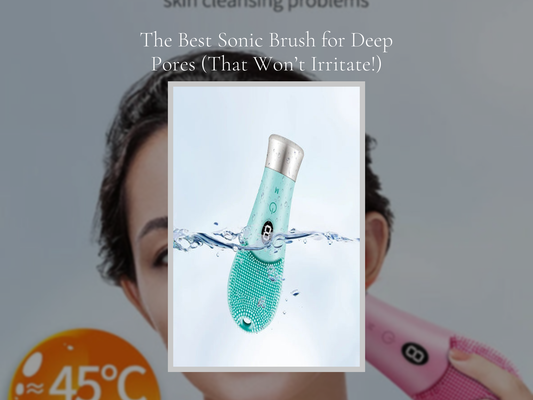 The Best Sonic Brush for Deep Pores (That Won’t Irritate!)
