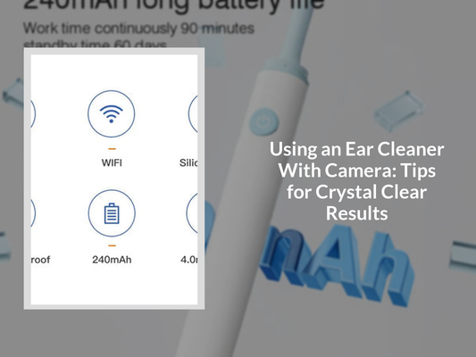 Using an Ear Cleaner With Camera: Tips for Crystal Clear Results